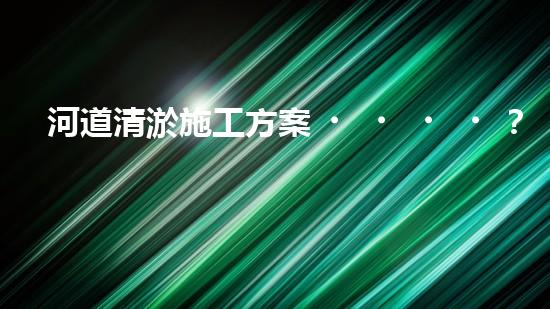 河道清淤施工方案？這樣做才有效！